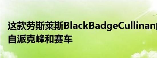 这款劳斯莱斯BlackBadgeCullinan的灵感来自派克峰和赛车