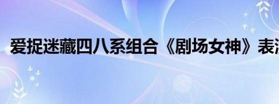 爱捉迷藏四八系组合《剧场女神》表演歌曲