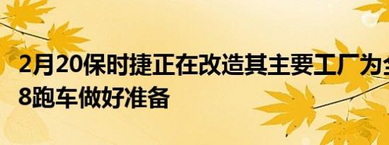 2月20保时捷正在改造其主要工厂为全电动718跑车做好准备