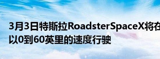 3月3日特斯拉RoadsterSpaceX将在1.1秒内以0到60英里的速度行驶