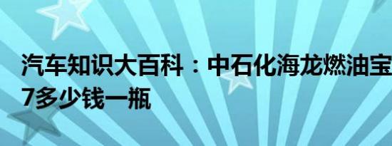 汽车知识大百科：中石化海龙燃油宝价格2017多少钱一瓶