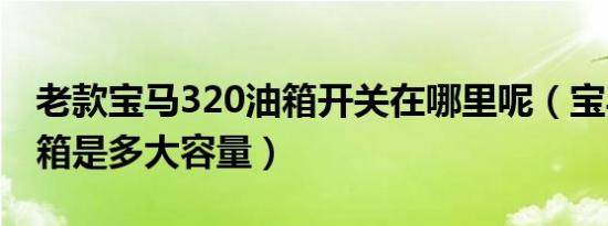 老款宝马320油箱开关在哪里呢（宝马320油箱是多大容量）