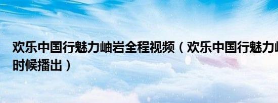 欢乐中国行魅力岫岩全程视频（欢乐中国行魅力岫岩是什么时候播出）