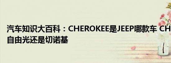 汽车知识大百科：CHEROKEE是JEEP哪款车 CHEROKEE是自由光还是切诺基