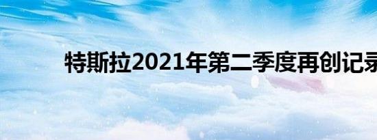 特斯拉2021年第二季度再创记录