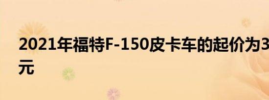 2021年福特F-150皮卡车的起价为30635美元