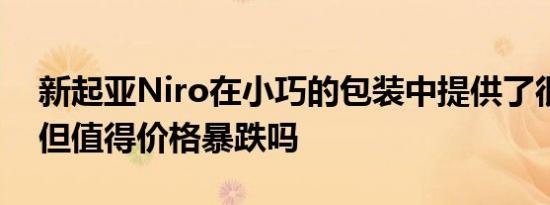 新起亚Niro在小巧的包装中提供了很多价值但值得价格暴跌吗