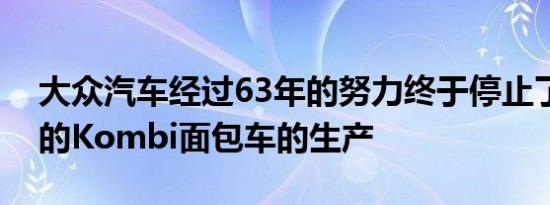 大众汽车经过63年的努力终于停止了在巴西的Kombi面包车的生产