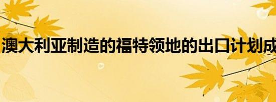 澳大利亚制造的福特领地的出口计划成本太高