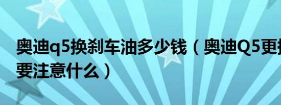 奥迪q5换刹车油多少钱（奥迪Q5更换刹车油要注意什么）