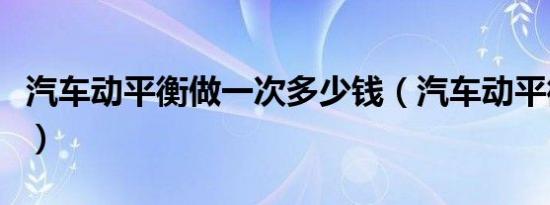 汽车动平衡做一次多少钱（汽车动平衡多少钱）