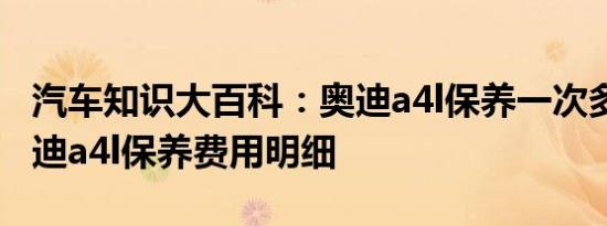 汽车知识大百科：奥迪a4l保养一次多少钱 奥迪a4l保养费用明细