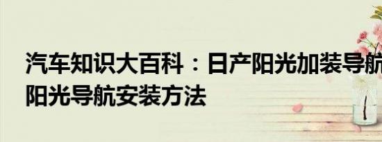 汽车知识大百科：日产阳光加装导航步骤 新阳光导航安装方法