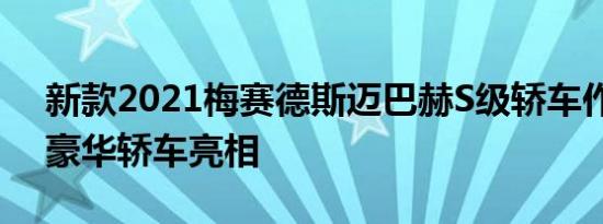 新款2021梅赛德斯迈巴赫S级轿车作为终极豪华轿车亮相