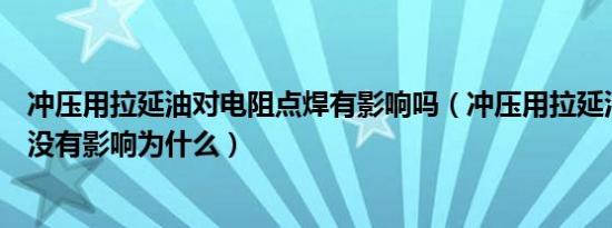 冲压用拉延油对电阻点焊有影响吗（冲压用拉延油对焊接有没有影响为什么）