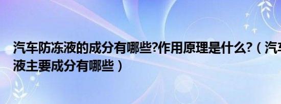 汽车防冻液的成分有哪些?作用原理是什么?（汽车中的防冻液主要成分有哪些）