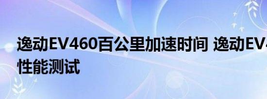 逸动EV460百公里加速时间 逸动EV460动力性能测试