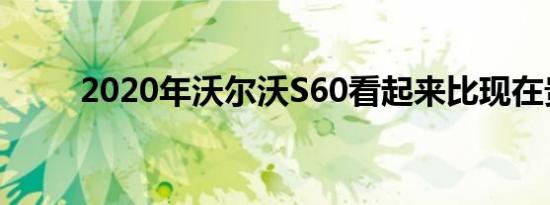 2020年沃尔沃S60看起来比现在贵