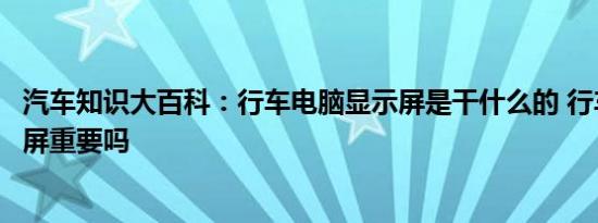 汽车知识大百科：行车电脑显示屏是干什么的 行车电脑显示屏重要吗