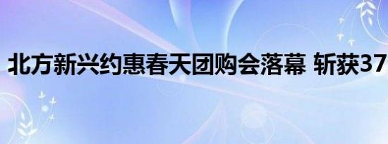 北方新兴约惠春天团购会落幕 斩获37台订单