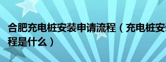 合肥充电桩安装申请流程（充电桩安装申请流程是什么）