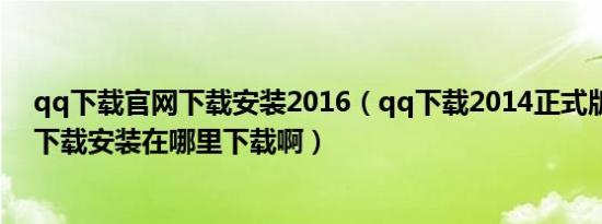 qq下载官网下载安装2016（qq下载2014正式版官方免费下载安装在哪里下载啊）