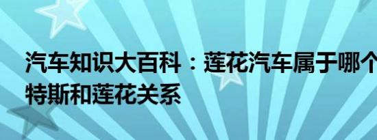 汽车知识大百科：莲花汽车属于哪个品牌 路特斯和莲花关系