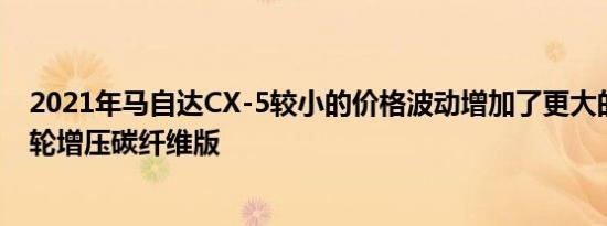 2021年马自达CX-5较小的价格波动增加了更大的屏幕，涡轮增压碳纤维版