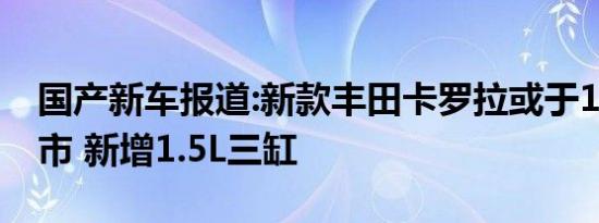 国产新车报道:新款丰田卡罗拉或于1月4日上市 新增1.5L三缸