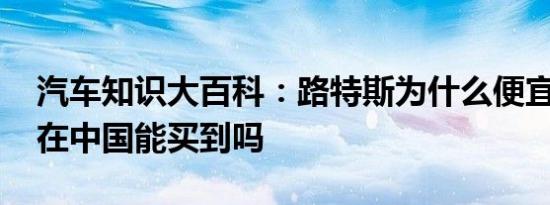 汽车知识大百科：路特斯为什么便宜 路特斯在中国能买到吗