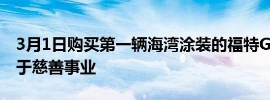 3月1日购买第一辆海湾涂装的福特GT它有利于慈善事业