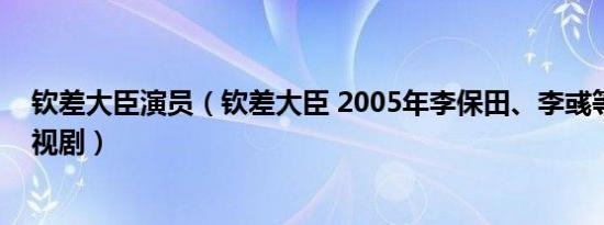 钦差大臣演员（钦差大臣 2005年李保田、李彧等主演的电视剧）