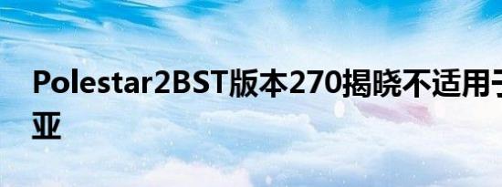 Polestar2BST版本270揭晓不适用于澳大利亚