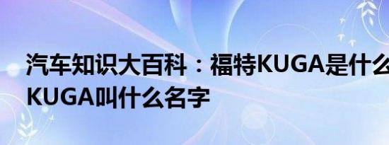 汽车知识大百科：福特KUGA是什么车 福特KUGA叫什么名字