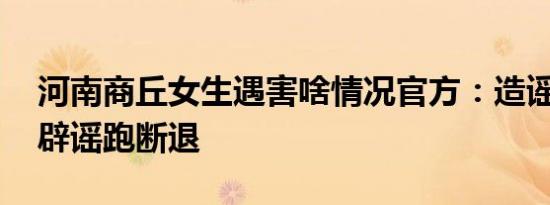 河南商丘女生遇害啥情况官方：造谣一张嘴 辟谣跑断退