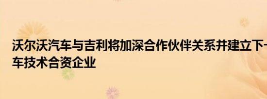 沃尔沃汽车与吉利将加深合作伙伴关系并建立下一代电动汽车技术合资企业