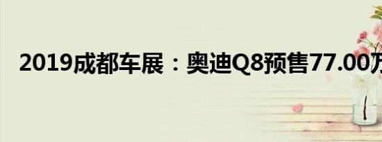 2019成都车展：奥迪Q8预售77.00万元起