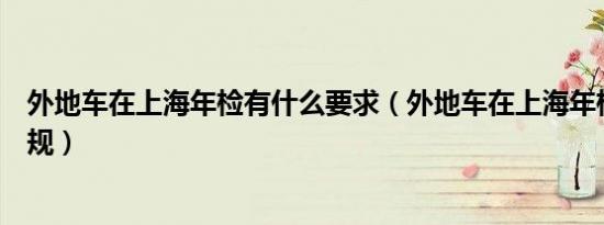 外地车在上海年检有什么要求（外地车在上海年检有什么新规）