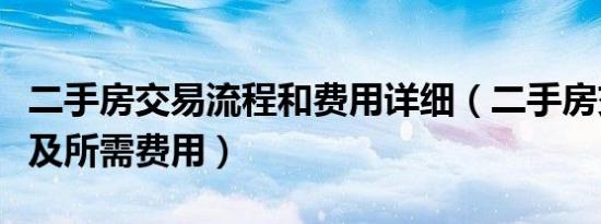 二手房交易流程和费用详细（二手房交易流程及所需费用）