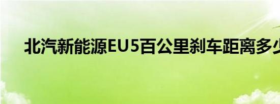 北汽新能源EU5百公里刹车距离多少米 