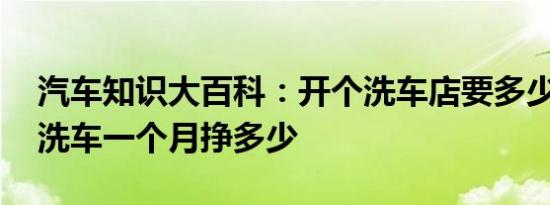 汽车知识大百科：开个洗车店要多少钱 普通洗车一个月挣多少