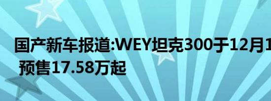 国产新车报道:WEY坦克300于12月10日上市 预售17.58万起