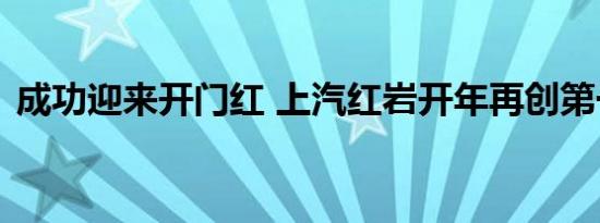 成功迎来开门红 上汽红岩开年再创第一增幅