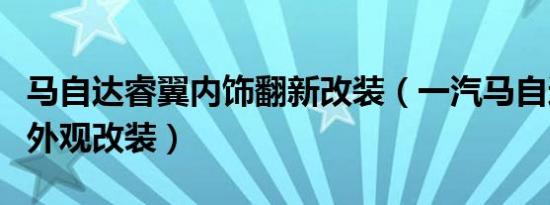 马自达睿翼内饰翻新改装（一汽马自达睿翼的外观改装）