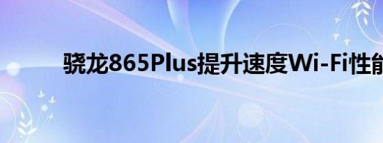 骁龙865Plus提升速度Wi-Fi性能