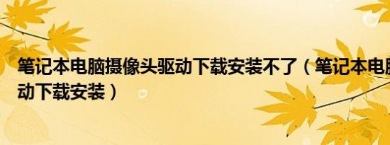 笔记本电脑摄像头驱动下载安装不了（笔记本电脑摄像头驱动下载安装）