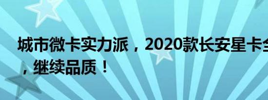 城市微卡实力派，2020款长安星卡全新上市，继续品质！