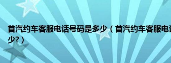 首汽约车客服电话号码是多少（首汽约车客服电话号码是多少?）