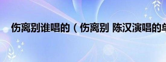 伤离别谁唱的（伤离别 陈汉演唱的单曲）