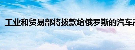 工业和贸易部将拨款给俄罗斯的汽车制造商